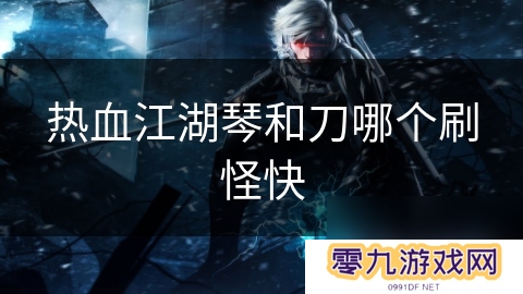 热血江湖琴和刀哪个刷怪快