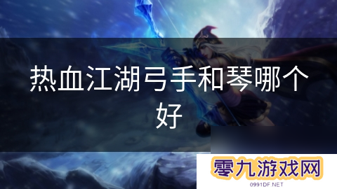 热血江湖弓手和琴哪个好