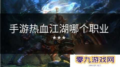 手游热血江湖哪个职业 ***