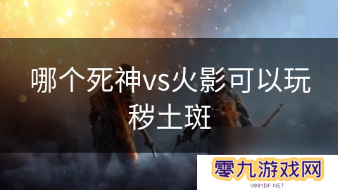 哪个死神vs火影可以玩秽土斑