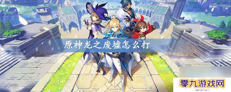 原神龙之废墟怎么打 龙之废墟打法分享