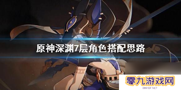 原神螺旋秘境7层属性攻略 原神深境螺旋第七层最佳角色搭配