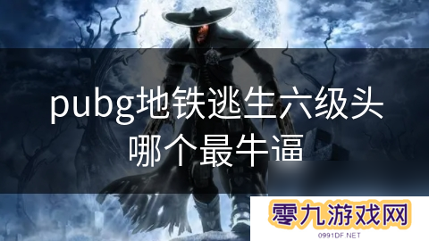 pubg地铁逃生六级头哪个最**
