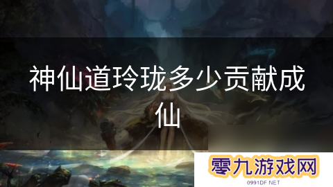神仙道玲珑多少贡献成仙